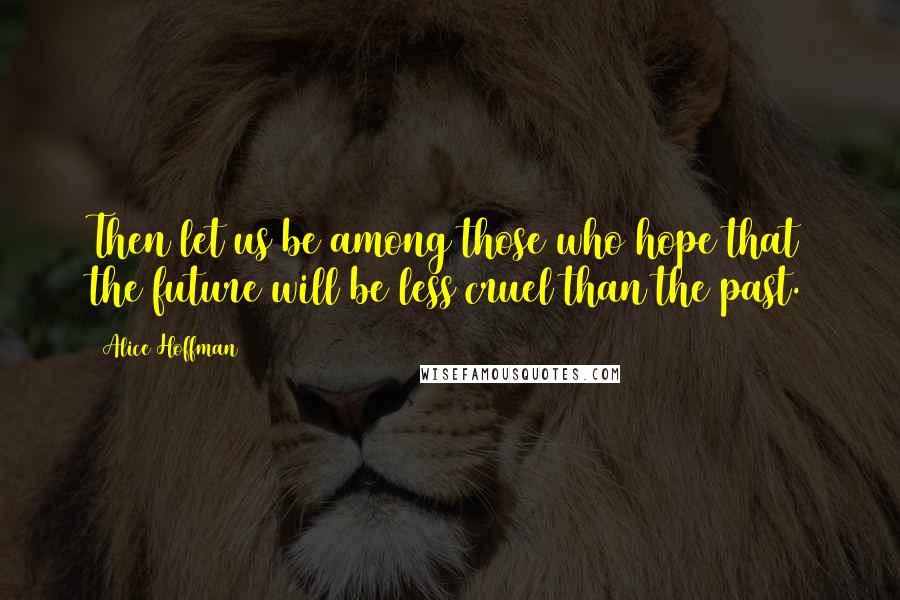 Alice Hoffman Quotes: Then let us be among those who hope that the future will be less cruel than the past.