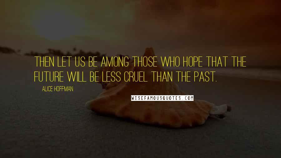 Alice Hoffman Quotes: Then let us be among those who hope that the future will be less cruel than the past.