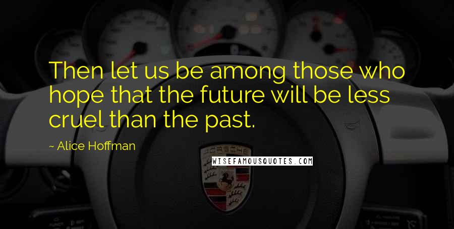 Alice Hoffman Quotes: Then let us be among those who hope that the future will be less cruel than the past.