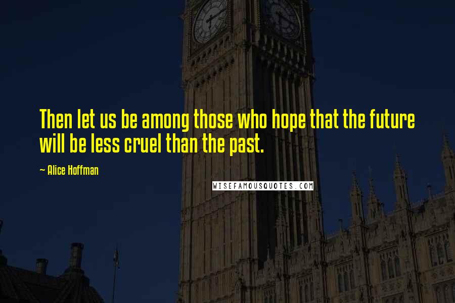 Alice Hoffman Quotes: Then let us be among those who hope that the future will be less cruel than the past.