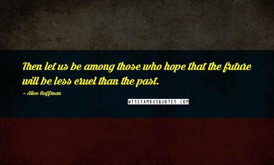 Alice Hoffman Quotes: Then let us be among those who hope that the future will be less cruel than the past.