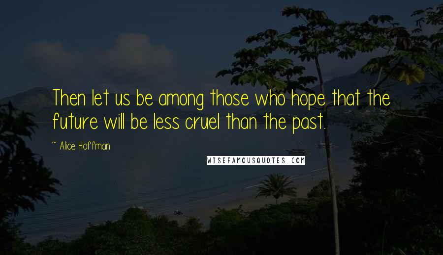 Alice Hoffman Quotes: Then let us be among those who hope that the future will be less cruel than the past.