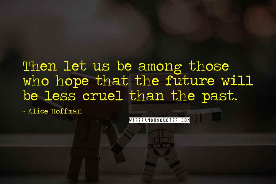 Alice Hoffman Quotes: Then let us be among those who hope that the future will be less cruel than the past.