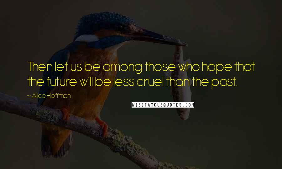 Alice Hoffman Quotes: Then let us be among those who hope that the future will be less cruel than the past.