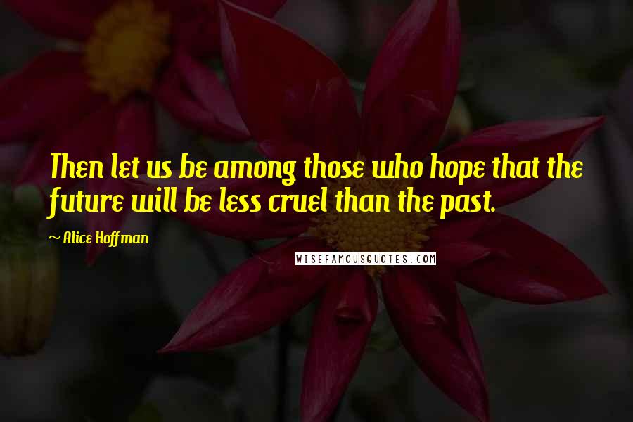 Alice Hoffman Quotes: Then let us be among those who hope that the future will be less cruel than the past.