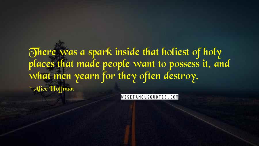 Alice Hoffman Quotes: There was a spark inside that holiest of holy places that made people want to possess it, and what men yearn for they often destroy.