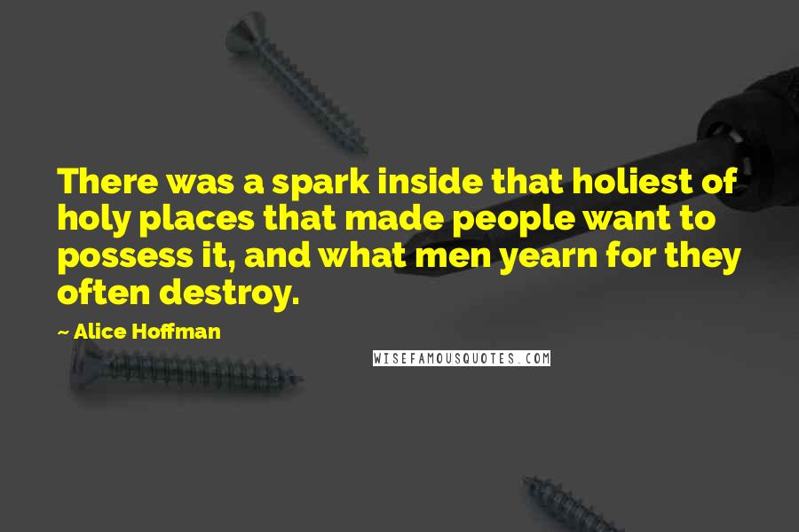 Alice Hoffman Quotes: There was a spark inside that holiest of holy places that made people want to possess it, and what men yearn for they often destroy.