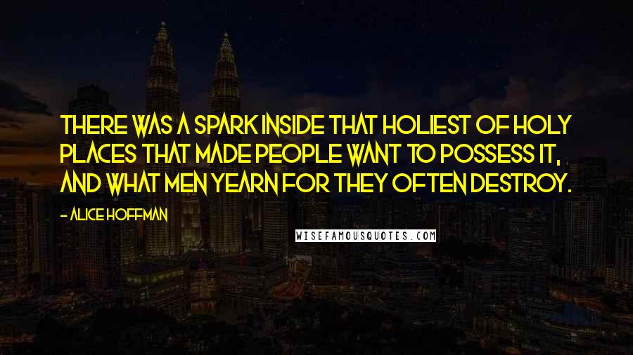 Alice Hoffman Quotes: There was a spark inside that holiest of holy places that made people want to possess it, and what men yearn for they often destroy.