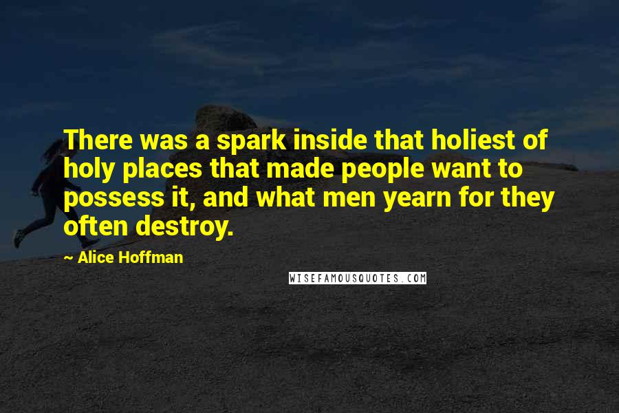 Alice Hoffman Quotes: There was a spark inside that holiest of holy places that made people want to possess it, and what men yearn for they often destroy.
