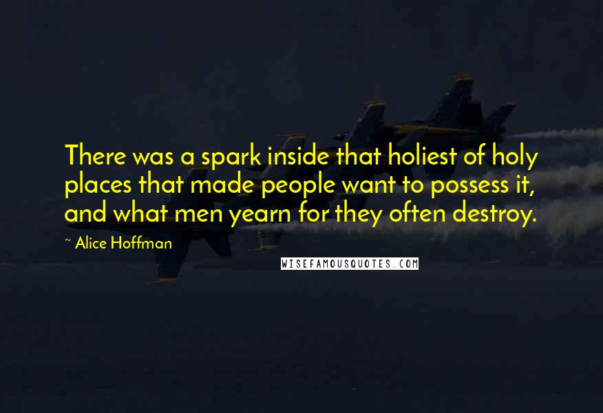 Alice Hoffman Quotes: There was a spark inside that holiest of holy places that made people want to possess it, and what men yearn for they often destroy.