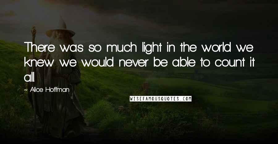 Alice Hoffman Quotes: There was so much light in the world we knew we would never be able to count it all.