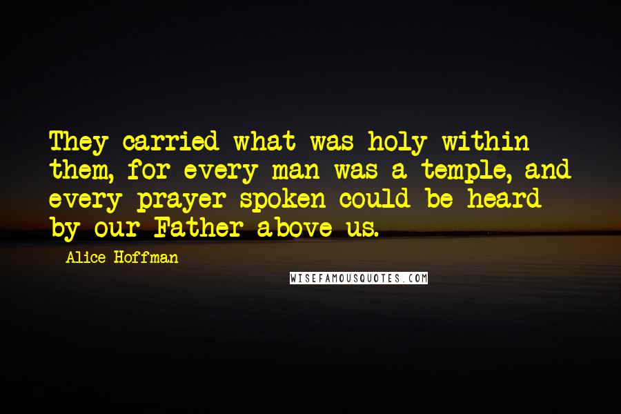 Alice Hoffman Quotes: They carried what was holy within them, for every man was a temple, and every prayer spoken could be heard by our Father above us.