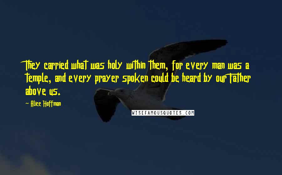 Alice Hoffman Quotes: They carried what was holy within them, for every man was a temple, and every prayer spoken could be heard by our Father above us.