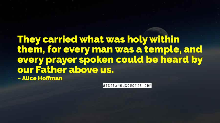 Alice Hoffman Quotes: They carried what was holy within them, for every man was a temple, and every prayer spoken could be heard by our Father above us.