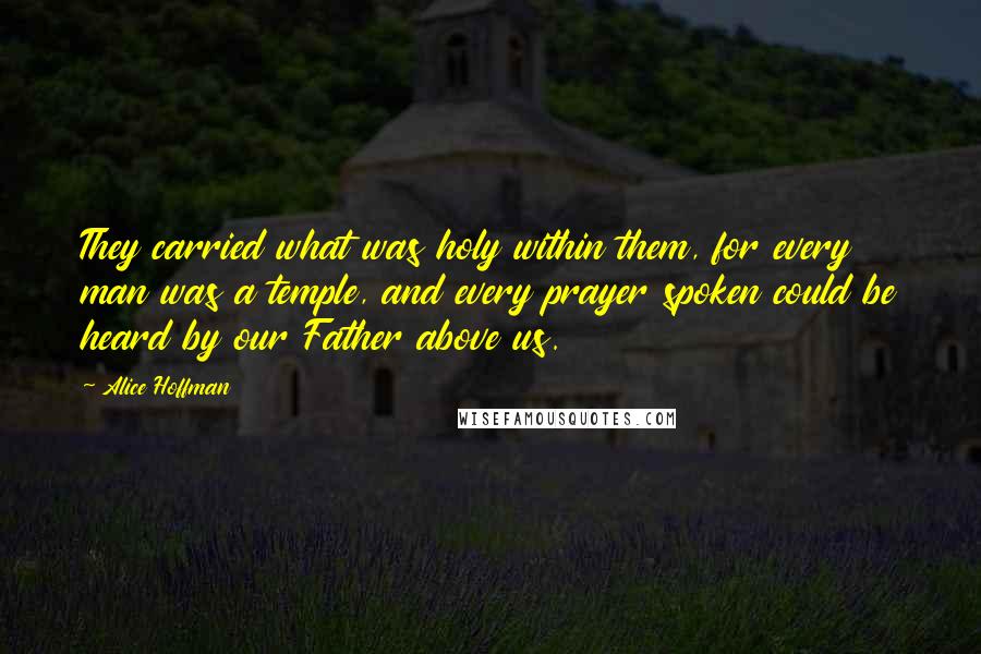 Alice Hoffman Quotes: They carried what was holy within them, for every man was a temple, and every prayer spoken could be heard by our Father above us.