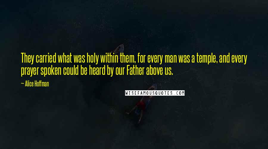 Alice Hoffman Quotes: They carried what was holy within them, for every man was a temple, and every prayer spoken could be heard by our Father above us.