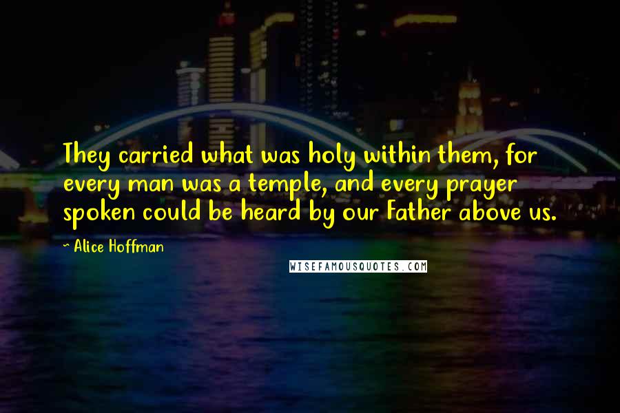 Alice Hoffman Quotes: They carried what was holy within them, for every man was a temple, and every prayer spoken could be heard by our Father above us.