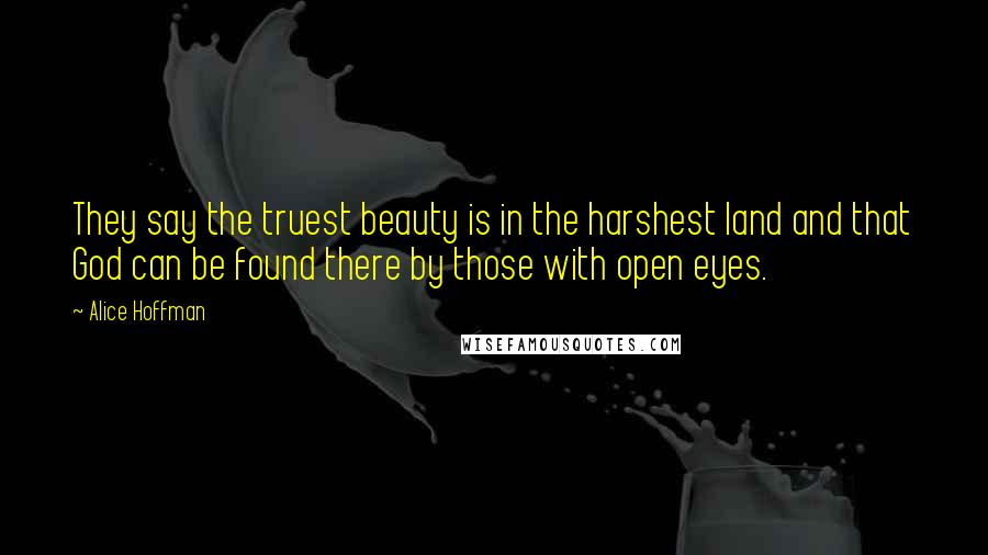 Alice Hoffman Quotes: They say the truest beauty is in the harshest land and that God can be found there by those with open eyes.