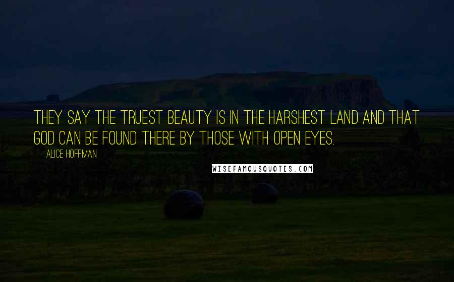 Alice Hoffman Quotes: They say the truest beauty is in the harshest land and that God can be found there by those with open eyes.