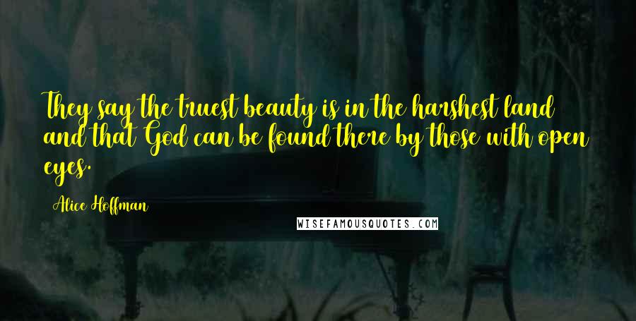 Alice Hoffman Quotes: They say the truest beauty is in the harshest land and that God can be found there by those with open eyes.