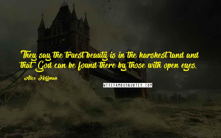 Alice Hoffman Quotes: They say the truest beauty is in the harshest land and that God can be found there by those with open eyes.