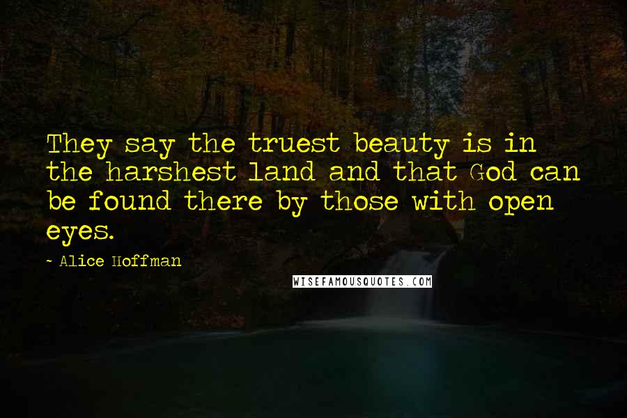 Alice Hoffman Quotes: They say the truest beauty is in the harshest land and that God can be found there by those with open eyes.