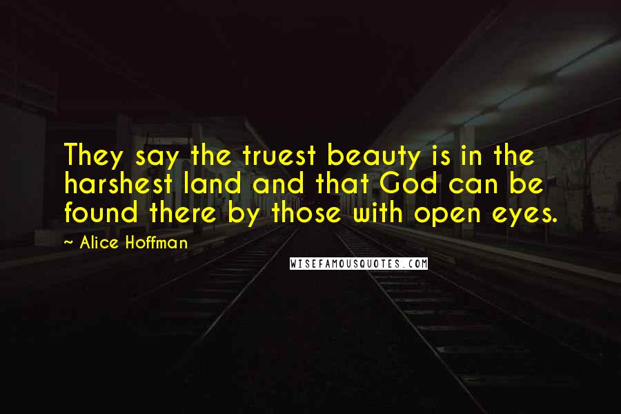 Alice Hoffman Quotes: They say the truest beauty is in the harshest land and that God can be found there by those with open eyes.