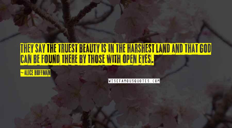 Alice Hoffman Quotes: They say the truest beauty is in the harshest land and that God can be found there by those with open eyes.