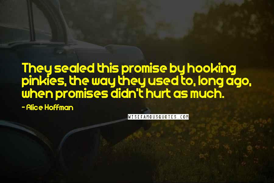 Alice Hoffman Quotes: They sealed this promise by hooking pinkies, the way they used to, long ago, when promises didn't hurt as much.