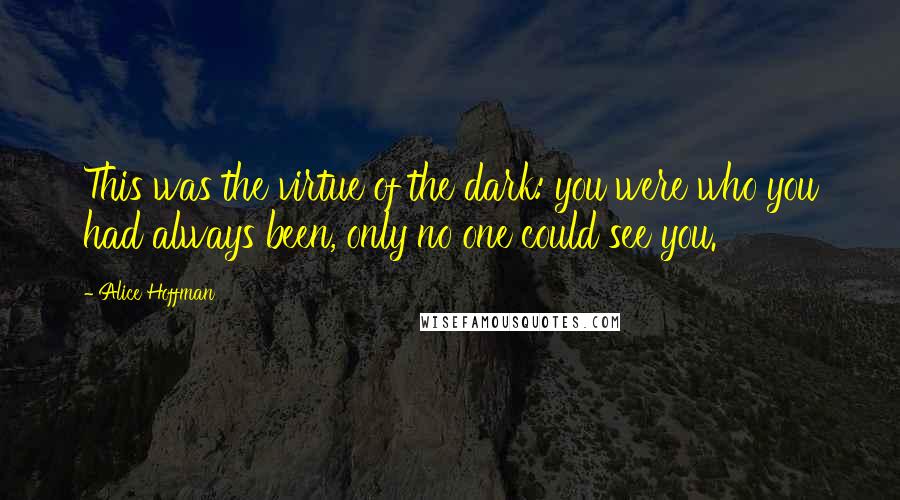 Alice Hoffman Quotes: This was the virtue of the dark: you were who you had always been, only no one could see you.