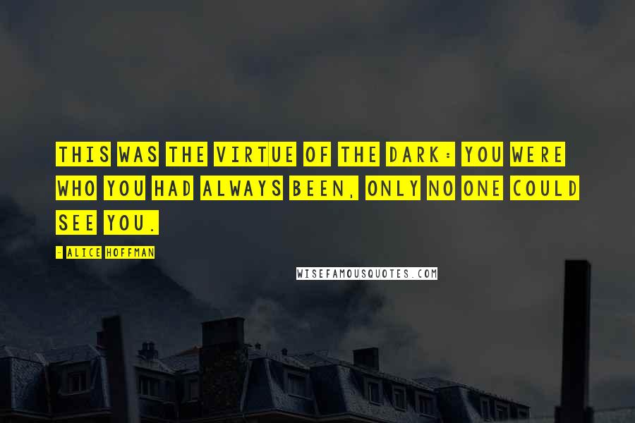 Alice Hoffman Quotes: This was the virtue of the dark: you were who you had always been, only no one could see you.