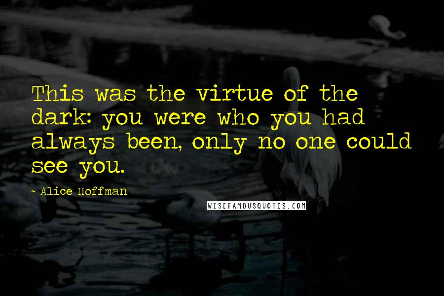 Alice Hoffman Quotes: This was the virtue of the dark: you were who you had always been, only no one could see you.