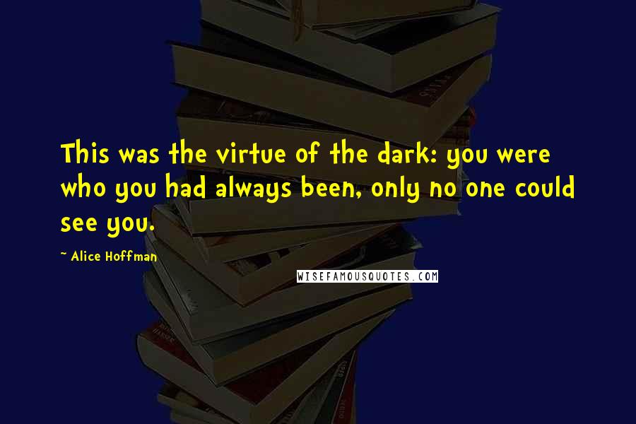 Alice Hoffman Quotes: This was the virtue of the dark: you were who you had always been, only no one could see you.