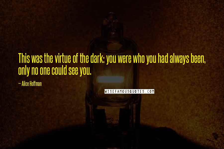 Alice Hoffman Quotes: This was the virtue of the dark: you were who you had always been, only no one could see you.