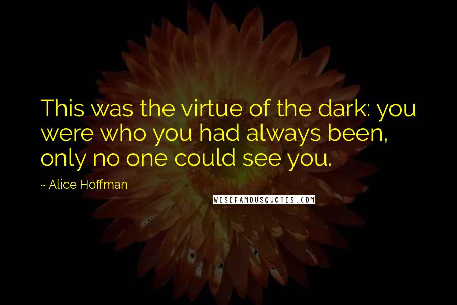 Alice Hoffman Quotes: This was the virtue of the dark: you were who you had always been, only no one could see you.