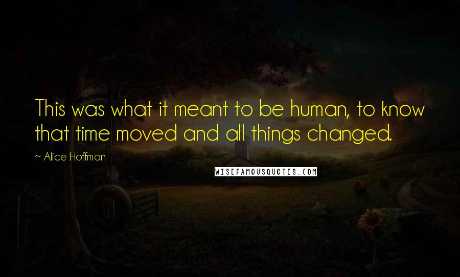 Alice Hoffman Quotes: This was what it meant to be human, to know that time moved and all things changed.