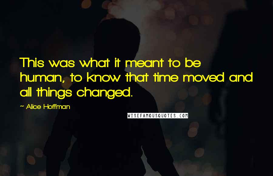 Alice Hoffman Quotes: This was what it meant to be human, to know that time moved and all things changed.