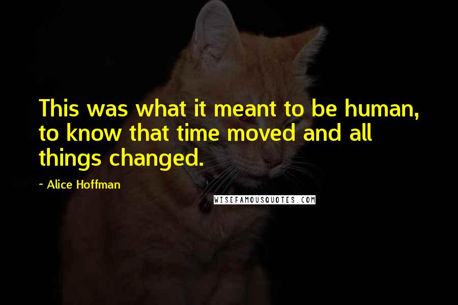 Alice Hoffman Quotes: This was what it meant to be human, to know that time moved and all things changed.