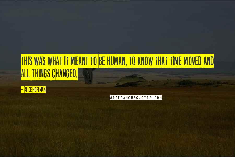 Alice Hoffman Quotes: This was what it meant to be human, to know that time moved and all things changed.