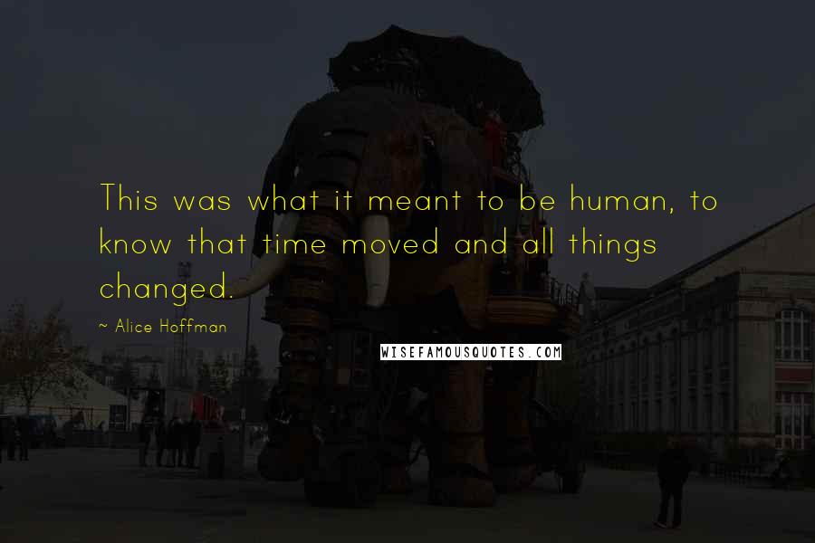 Alice Hoffman Quotes: This was what it meant to be human, to know that time moved and all things changed.