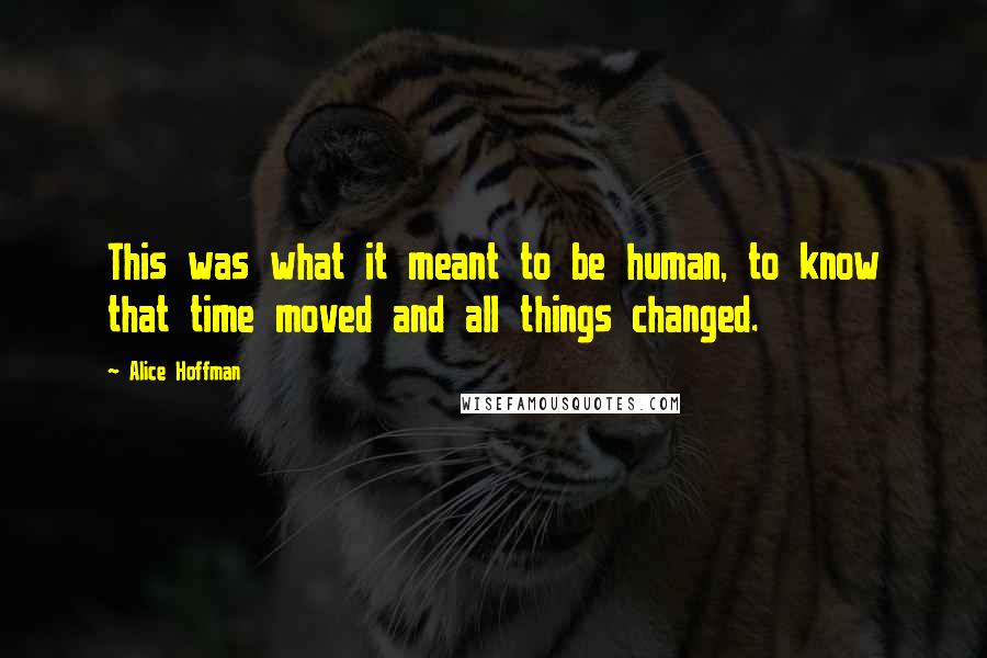 Alice Hoffman Quotes: This was what it meant to be human, to know that time moved and all things changed.