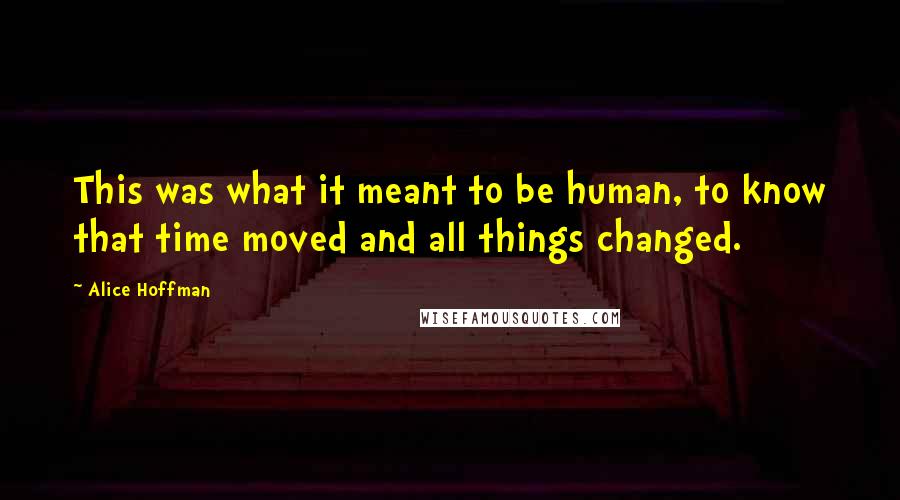 Alice Hoffman Quotes: This was what it meant to be human, to know that time moved and all things changed.