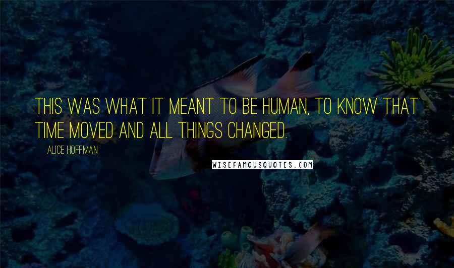 Alice Hoffman Quotes: This was what it meant to be human, to know that time moved and all things changed.