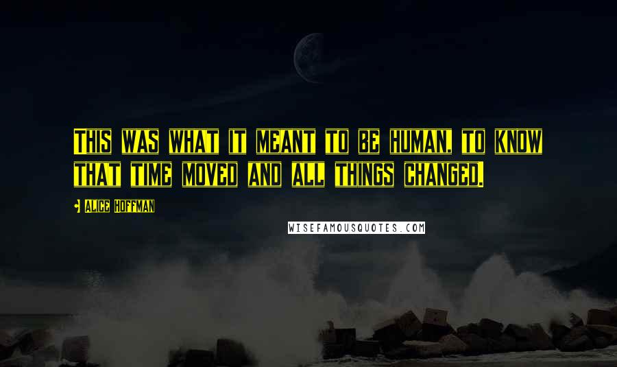 Alice Hoffman Quotes: This was what it meant to be human, to know that time moved and all things changed.