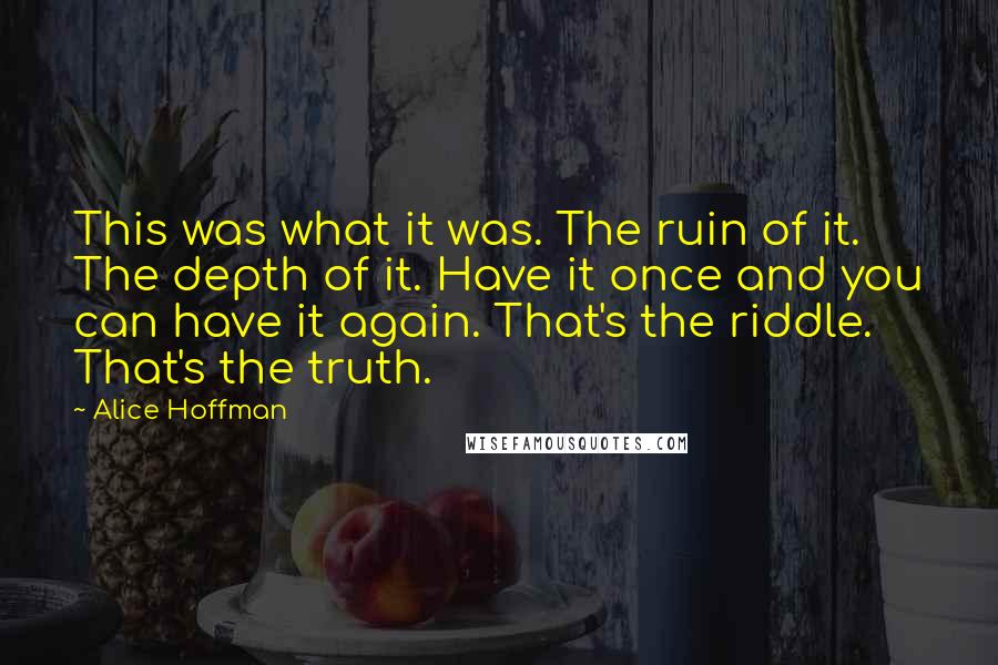 Alice Hoffman Quotes: This was what it was. The ruin of it. The depth of it. Have it once and you can have it again. That's the riddle. That's the truth.