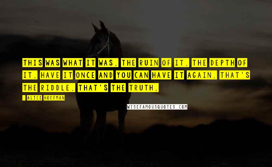 Alice Hoffman Quotes: This was what it was. The ruin of it. The depth of it. Have it once and you can have it again. That's the riddle. That's the truth.