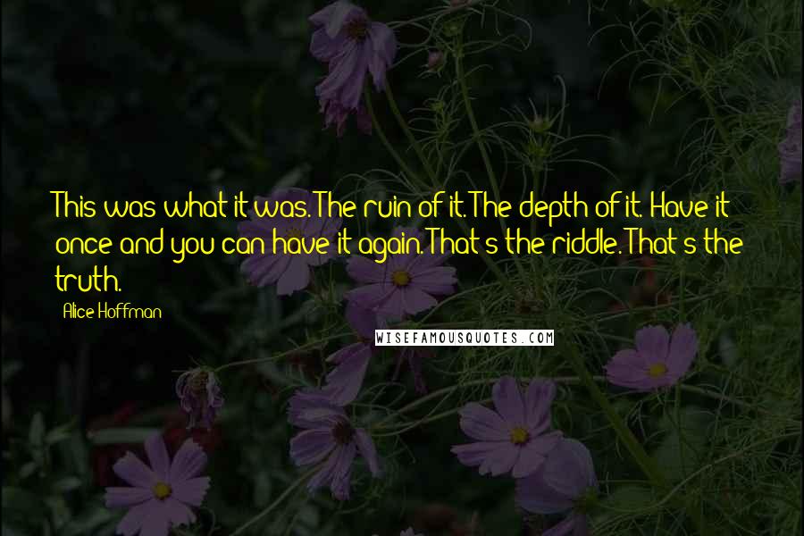 Alice Hoffman Quotes: This was what it was. The ruin of it. The depth of it. Have it once and you can have it again. That's the riddle. That's the truth.