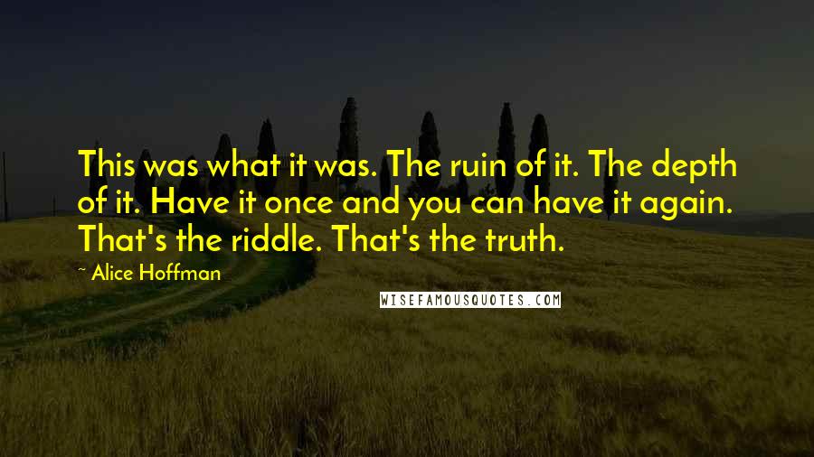 Alice Hoffman Quotes: This was what it was. The ruin of it. The depth of it. Have it once and you can have it again. That's the riddle. That's the truth.