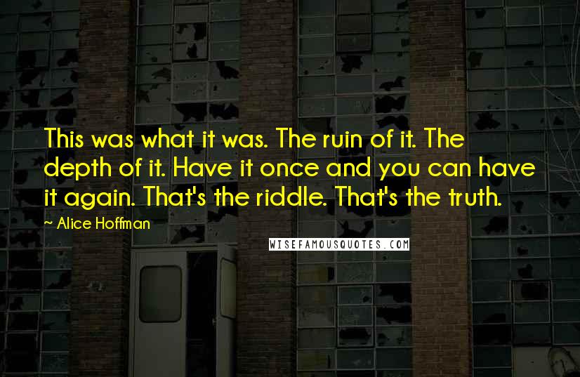 Alice Hoffman Quotes: This was what it was. The ruin of it. The depth of it. Have it once and you can have it again. That's the riddle. That's the truth.