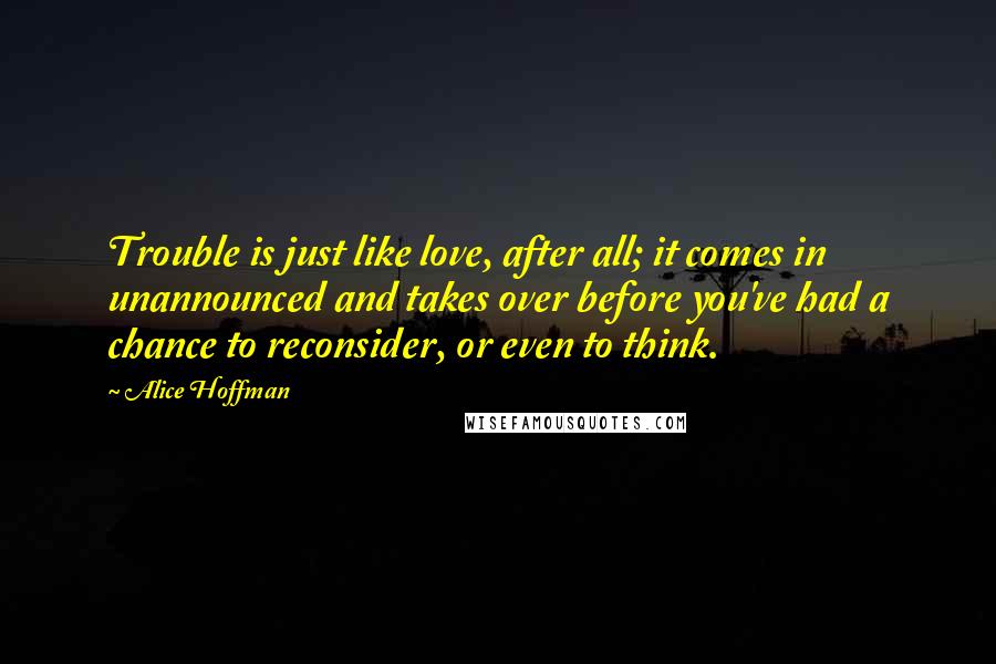 Alice Hoffman Quotes: Trouble is just like love, after all; it comes in unannounced and takes over before you've had a chance to reconsider, or even to think.